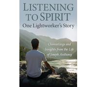 Listening to Spirit: One Lightworker's Story Channelings and Insights from the Life of Joseph Anthony