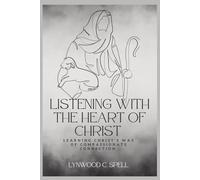 Listening With The Heart of Christ: Learning Christ's Way of Compassionate Connection (Christian Communication Skills- Spiritual Strategies to Transform the World)