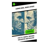 Liszt vs. Chopin: Zwischen Virtuosität und Rivalität: Biographien von Franz Liszt und Frédéric Chopin