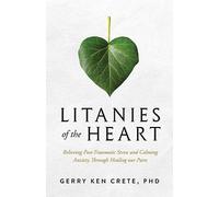 Litanies of the Heart: Relieving Post-Traumatic Stress and Calming Anxiety Through Healing Our Parts
