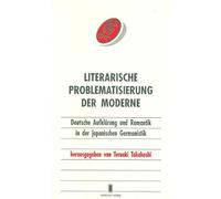 Literarische Problematisierung der Moderne: Deutsche Aufklärung und Romantik in der japanischen Germanistik : Beiträge der Tateshina-Symposien 1990 und 1991