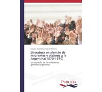 Literatura en alemán de migrantes y viajeros a la Argentina(1870-1970): Un capítulo de las relaciones germanoargentinas