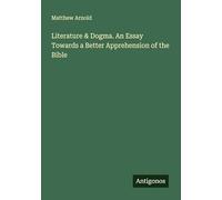 Literature & Dogma. An Essay Towards a Better Apprehension of the Bible