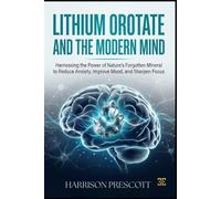 LITHIUM OROTATE AND THE MODERN MIND: Harnessing the Power of Nature’s Forgotten Mineral to Reduce Anxiety, Improve Mood, and Sharpen Focus