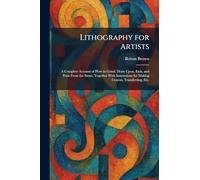 Lithography for Artists: A Complete Account of How to Grind, Draw Upon, Etch, and Print From the Stone, Together With Instructions for Making Crayon, Transferring, Etc.