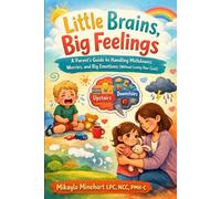 Little Brains, Big Feelings: A Parent’s Guide to Handling Meltdowns, Worries, and Big Emotions (Without Losing Your Cool)