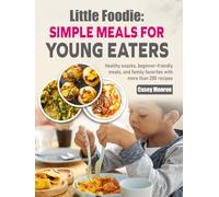 Little Foodie Simple Meals for Young Eaters: Healthy snacks, beginner-friendly meals, and family favorites with more than 200 recipes