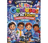 LITTLE GENIUSES OF THE FUTURE: Future Careers Coloring Book for Creative Kids Ages 6-12 - Discover Over 45 STEM Careers (Science, Technology, ... & Creativity) While You Learn and Color.