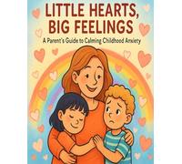 Little Hearts, Big Feelings. A Parents Guide to Calming Childhood Anxiety