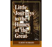 Little Journeys to the Homes of the Great (Volume 13): Intimate Biographical Essays on History’s Greatest Thinkers, Artists, and World-Changing Minds