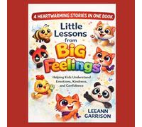LITTLE LESSONS FROM BIG FEELINGS: FOUR - HEARTWARMING STORIES IN ONE BOOK ABOUT HELPING KIDS UNDERSTAND EMOTIONS, KINDNESS AND CONFIDENCE