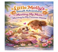 Little Molly`s Small Adventure: Meeting my Mum- Moving to My Forever Home (Home, Family and First Memories - Volume 1)