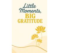 Little Moments, Big Gratitude: Simple Daily Prompts to Build Gratitude, Reduce Stress, and Create Mindful Habits