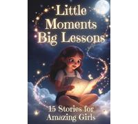 Little Moments Big Lessons: 15 Inspiring Stories for Girls Ages 8-12: Heartwarming Tales of Courage, Confidence, Kindness, Resilience, and Self-Esteem - The Perfect Gift for Young Girls