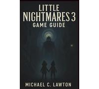 Little Nightmares 3 Game Guide: The Ultimate Guide to Surviving the Spiral-Puzzles, Bosses, Secrets, and Endings Unveiled