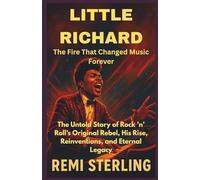 Little Richard The Fire That Changed Music Forever: The Untold Story of Rock ’n’ Roll’s Original Rebel, His Rise, Reinventions, and Eternal Legacy