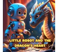 Little Robot and the Dragon’s Heart: A Magical Adventure of Friendship, Bravery, and a Robot’s Big Heart