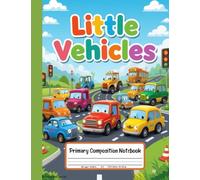 Little Vehicles Primary Composition Notebook: Draw and Write Journal for Grades K-2 with Picture Space - Fun with Cars, Trucks, Tractors, and More!