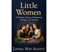 Little Women: A Timeless Classic of Sisterhood, Courage, and Dreams