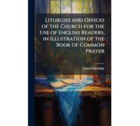 Liturgies and Offices of the Church for the Use of English Readers, in Illustration of the Book of Common Prayer