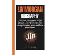 LIV MORGAN BIOGRAPHY: From Small-Town Dreamer To WWE Superstar - The Inspiring Story of Her Wrestling Career, Personal Struggles, Championship Wins, Fame, And Rise To Global Success