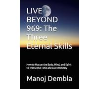 LIVE BEYOND 969: The Three Eternal Skills: How to Master the Body, Mind, and Spirit to Transcend Time and Live Infinitely