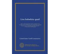 Live bobwhite quail: Report of the United States Tariff commission to the President of the United States and in the principal competing foreign ... With appendix Proclamation by the President