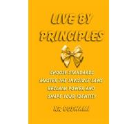 Live by Principles: Choose Standards Master the Invisible Laws Reclaim Power and Shape Your Identity