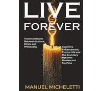 LIVE FOREVER. Transhumanism Between Science, Ethics and Philosophy: Cognitive Enhancement, Eternal Life and the Boundary Between Human and Machine