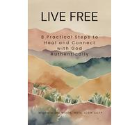 Live Free: 8 Practical Steps to Heal and Connect with God Authentically