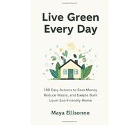 Live Green Every Day: 100 Easy Actions to Save Money, Reduce Waste, and Build an Eco Friendly Home