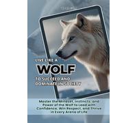 Live Like a Wolf To Succeed and Dominate In Society: Master the Mindset, Instincts, and Power of the Wolf to Lead with Confidence, Win Respect, and Thrive in Every Arena of Life