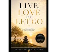 Live, Love and Let Go: A Journey to Live Fully, Love Deeply and Let-Go Fully