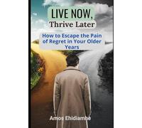 Live Now, Thrive Later: How to Escape the Pain of Regret in Your Older Years