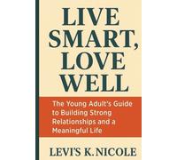LIVE SMART, LOVE WELL: The Young Adult’s Guide to Building Strong Relationships and a Meaningful Life
