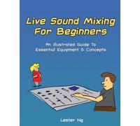 Live Sound Mixing For Beginners: An Illustrated Guide To Essential Equipment & Concepts
