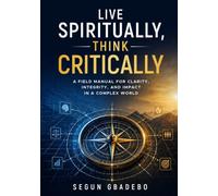 Live Spiritually, Think Critically: A field manual for clarity, integrity, and impact in a complex world