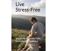 Live Stress-Free: Your Guide to Greater Calm, Strength, and Resilience