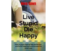 Live Stupid, Die Happy How to stop chasing fake perfection and build happiness and success the smart way