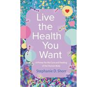 Live the Health You Want: A Primer for the Care and Feeding of the Human Body