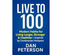 Live to !00: Modern Habits for Living Longer, Stronger & Healthier - Inspired by Centenarian Hotspots