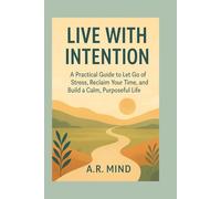 live whit intention: a pratical guide to let go of stress, reclaim your time, and build a calm, purposeful life