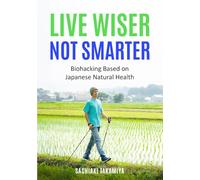 Live Wiser, Not Smarter: Biohacking Based on Japanese Natural Health (Ikigai Bio-Hacking)