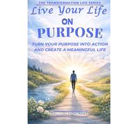 Live Your Life on Purpose: Turn Your Purpose into Action and Create a Meaningful Life (The Transformation Life Series)