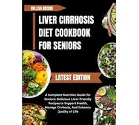 LIVER CIRRHOSIS DIET COOKBOOK FOR SENIORS: A Complete Nutrition Guide for Seniors: Delicious Liver-Friendly Recipes to Support Health, Manage Cirrhosis, And Enhance Quality of Life