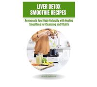 Liver Detox Smoothie Recipes: Rejuvenate Your Body Naturally With Healing Smoothies For Cleansing and Vitality