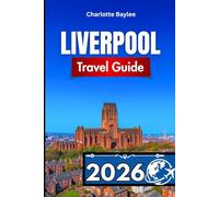LIVERPOOL TRAVEL GUIDE 2026: Essential Itineraries, Local Insights, and Day Trip Plans Across England’s Maritime Capital