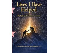 Lives I Have Helped: My Legacy of Kindness Journal: A Personal Record of the People You Have Impacted, Their Stories, Witnesses, and the Good You Have Done