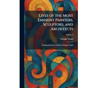 Lives of the Most Eminent Painters, Sculptors, and Architects: Translated From the Italian of Giorgio Vasari