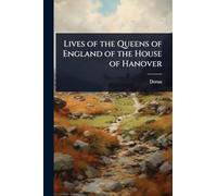 Lives of the Queens of England of the House of Hanover